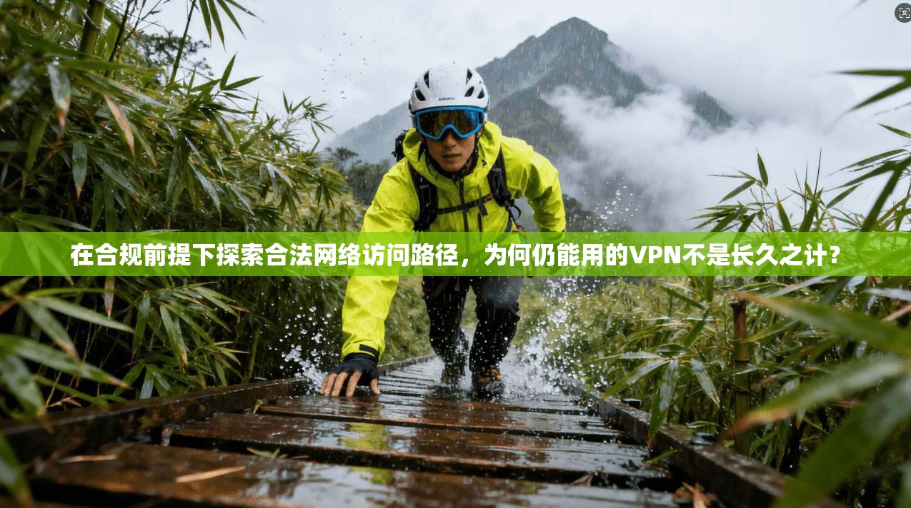 在合规前提下探索合法网络访问路径，为何仍能用的VPN不是长久之计？