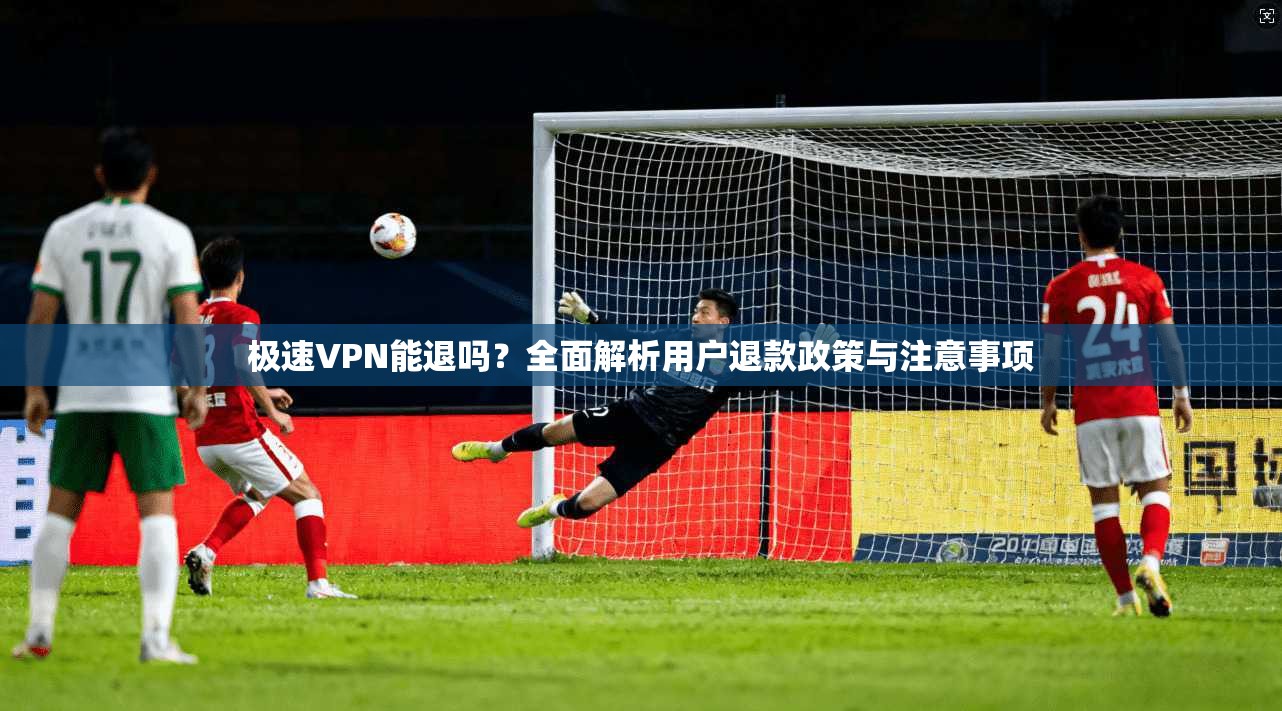 极速VPN能退吗？全面解析用户退款政策与注意事项