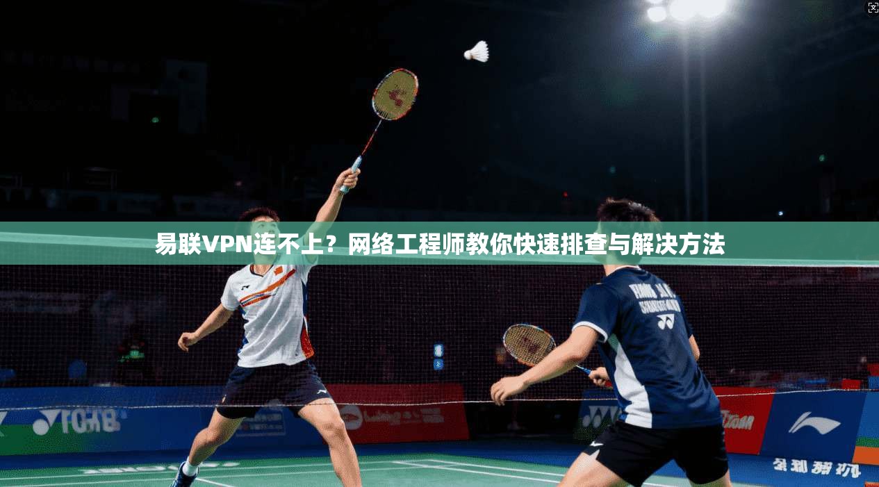 易联VPN连不上？网络工程师教你快速排查与解决方法