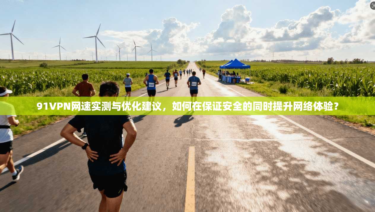 91VPN网速实测与优化建议，如何在保证安全的同时提升网络体验？
