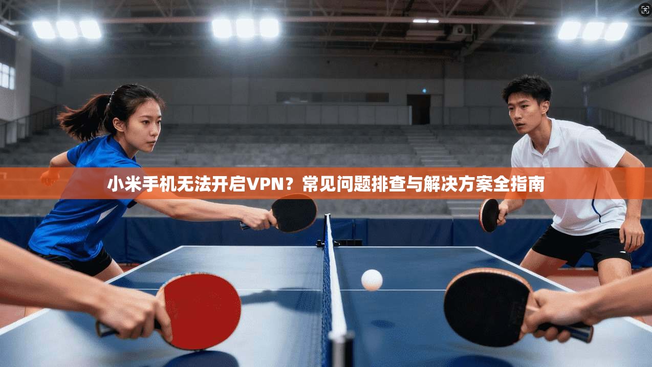 小米手机无法开启VPN？常见问题排查与解决方案全指南