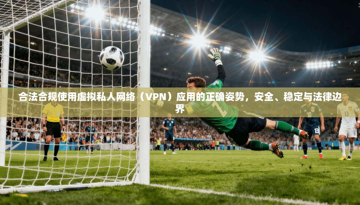 合法合规使用虚拟私人网络（VPN）应用的正确姿势，安全、稳定与法律边界