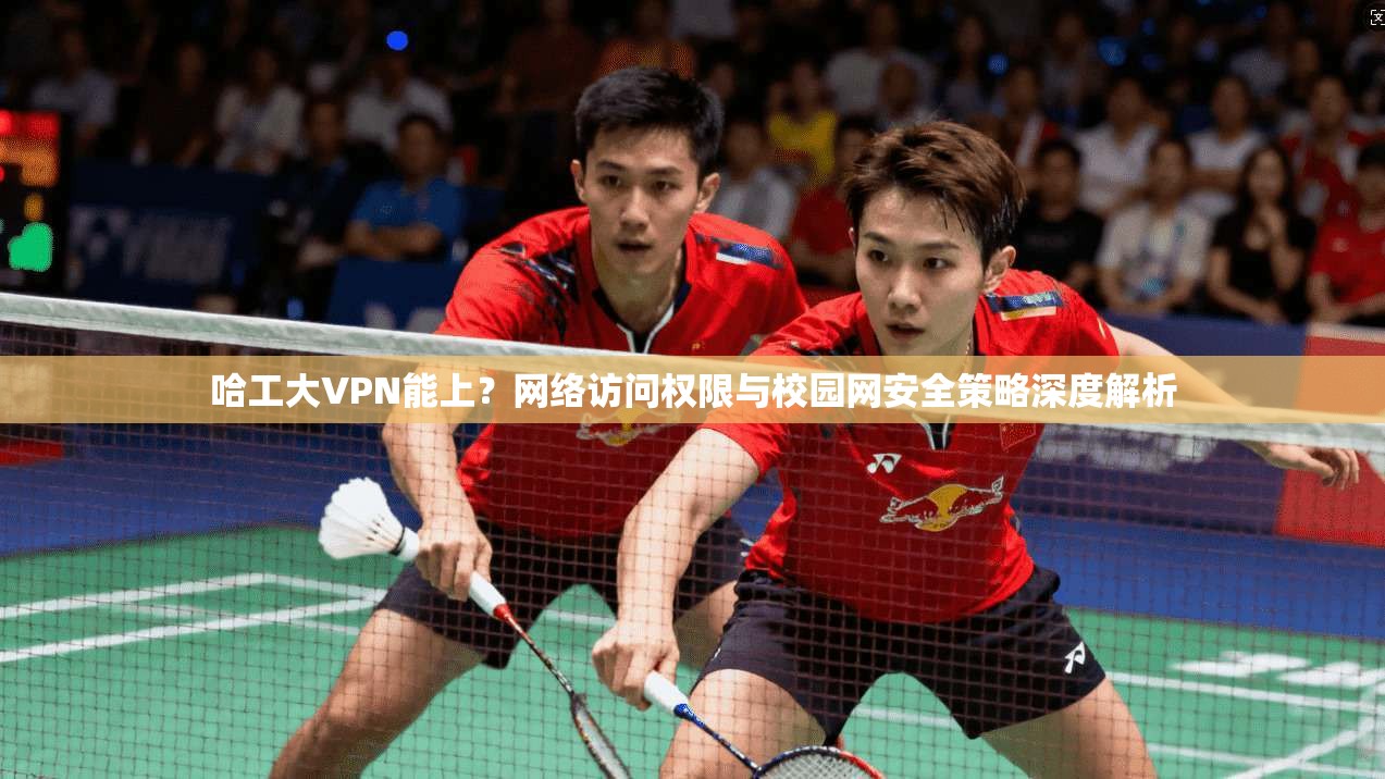 哈工大VPN能上？网络访问权限与校园网安全策略深度解析