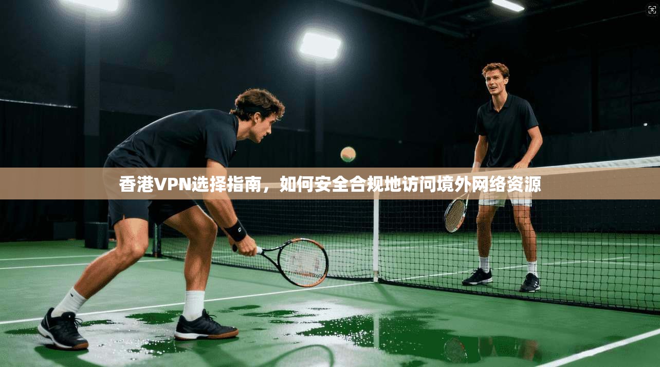 香港VPN选择指南,如何安全合规地访问境外网络资源