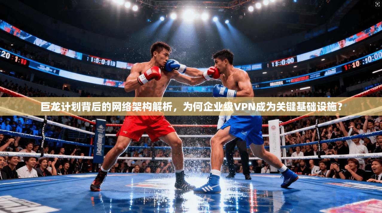 巨龙计划背后的网络架构解析，为何企业级VPN成为关键基础设施？
