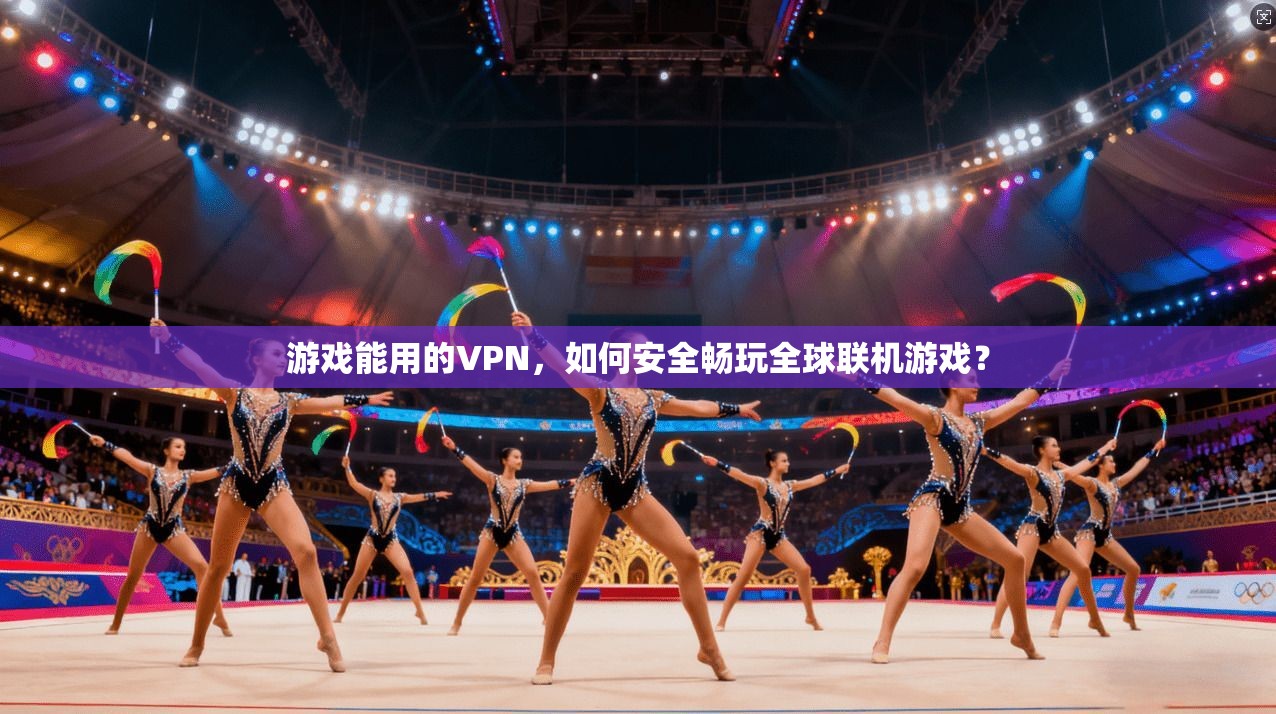 游戏能用的VPN,如何安全畅玩全球联机游戏? 游戏能用的VPN,如何安全畅玩全球联机游戏?