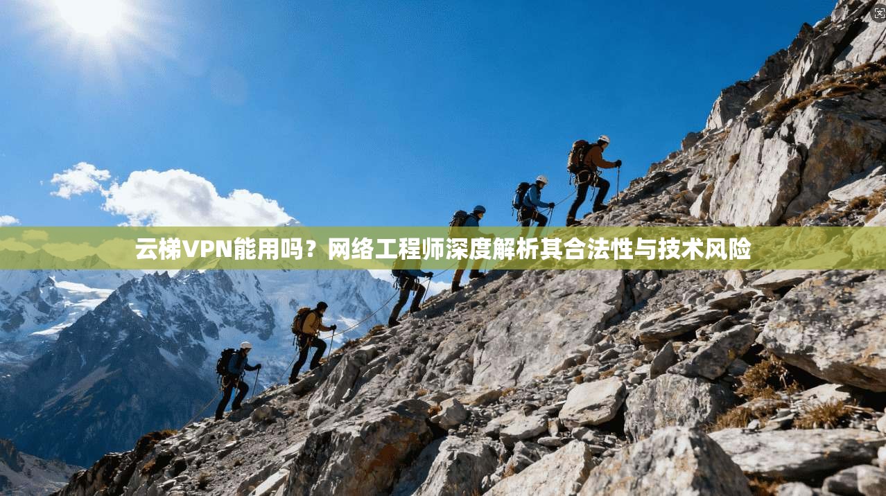 云梯VPN能用吗？网络工程师深度解析其合法性与技术风险