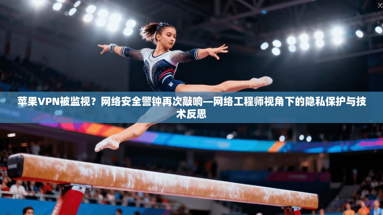 苹果VPN被监视？网络安全警钟再次敲响—网络工程师视角下的隐私保护与技术反思
