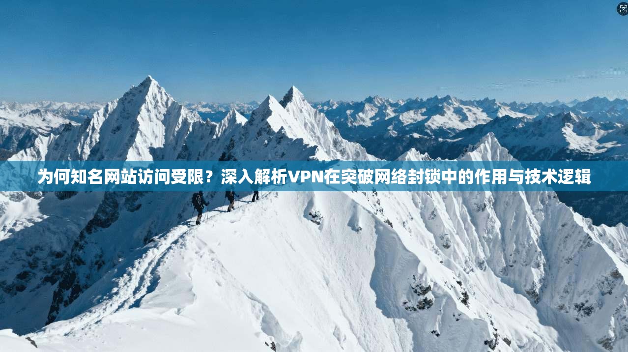 为何知名网站访问受限?深入解析VPN在突破网络封锁中的作用与技术逻辑