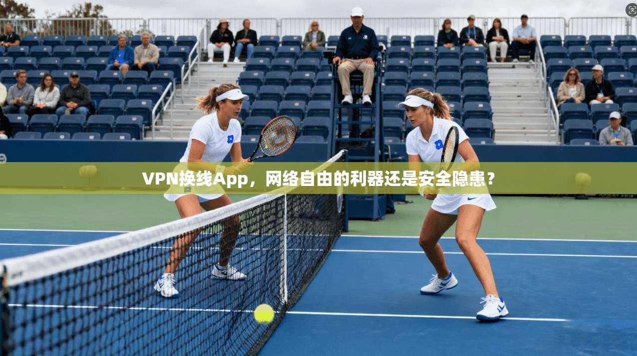 VPN换线App,网络自由的利器还是安全隐患?