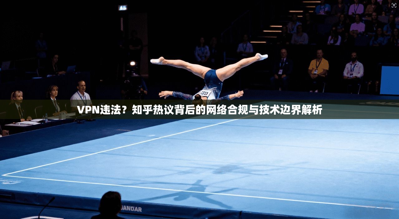 VPN违法？知乎热议背后的网络合规与技术边界解析