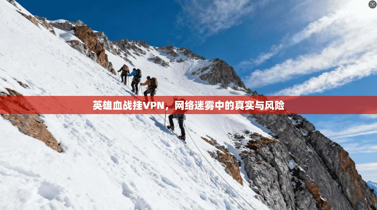 英雄血战挂VPN，网络迷雾中的真实与风险