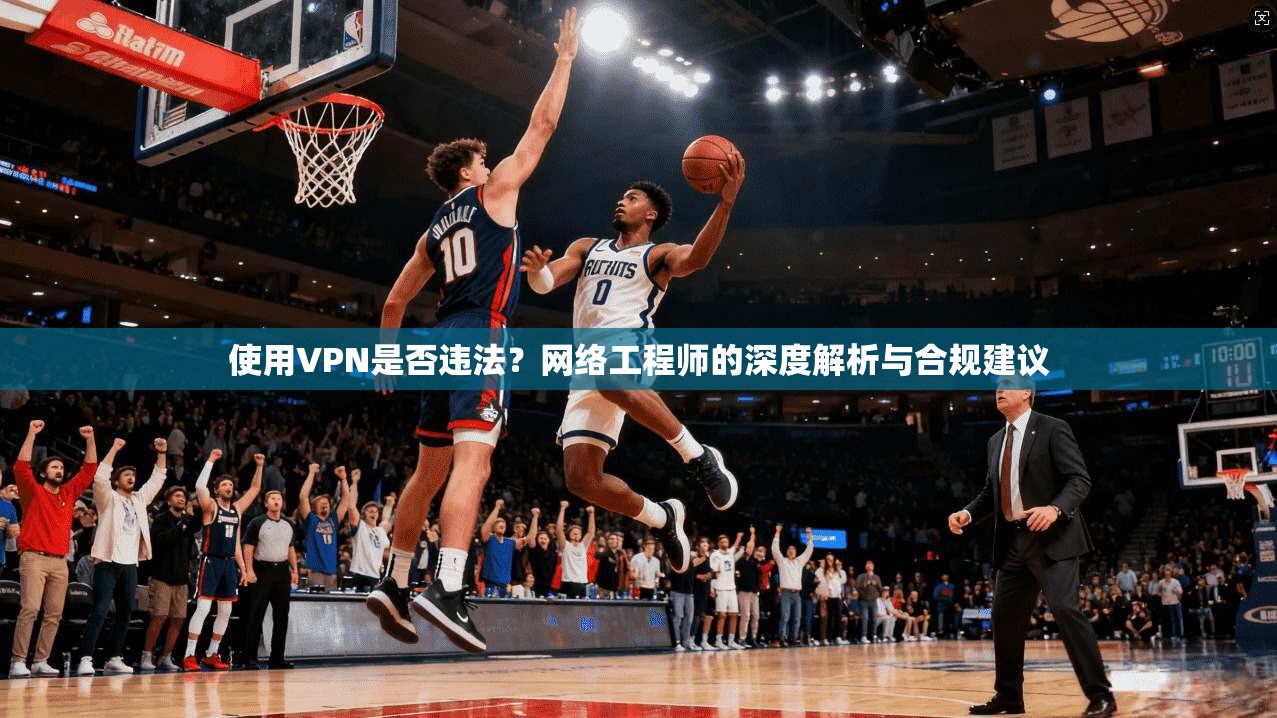 使用VPN是否违法？网络工程师的深度解析与合规建议