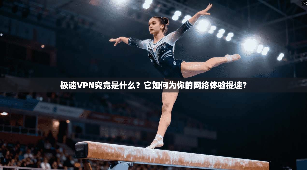 极速VPN究竟是什么？它如何为你的网络体验提速？