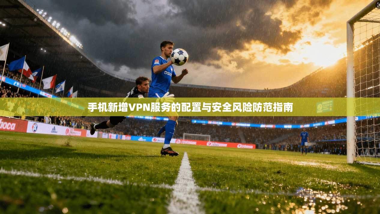 手机新增VPN服务的配置与安全风险防范指南