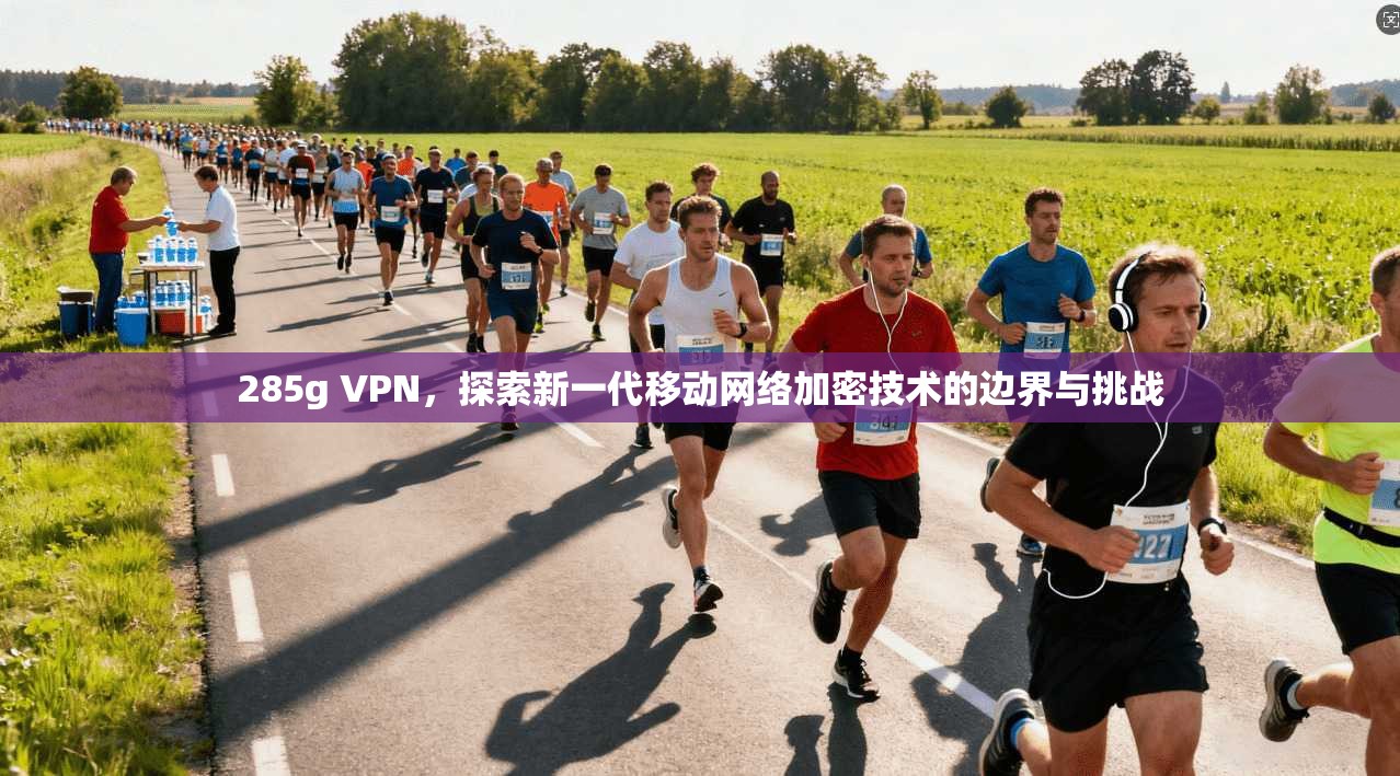 285g VPN，探索新一代移动网络加密技术的边界与挑战