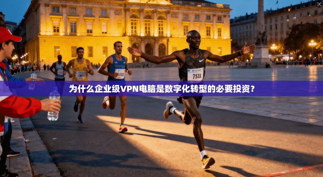 为什么企业级VPN电脑是数字化转型的必要投资？