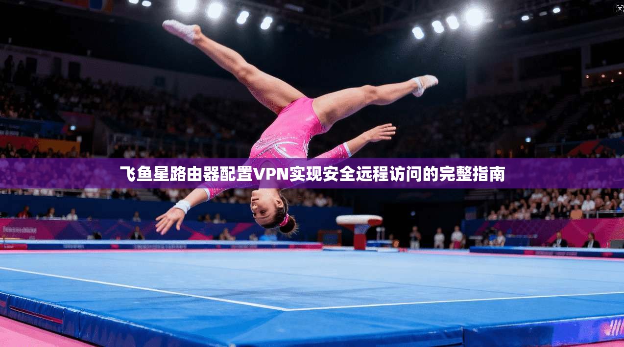 飞鱼星路由器配置VPN实现安全远程访问的完整指南