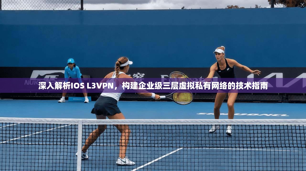 深入解析IOS L3VPN，构建企业级三层虚拟私有网络的技术指南
