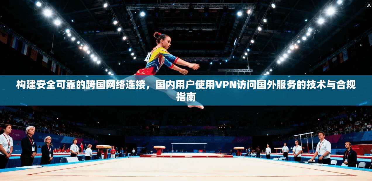 构建安全可靠的跨国网络连接，国内用户使用VPN访问国外服务的技术与合规指南