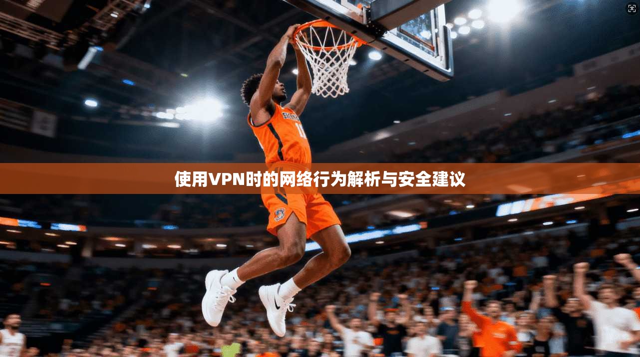 使用VPN时的网络行为解析与安全建议
