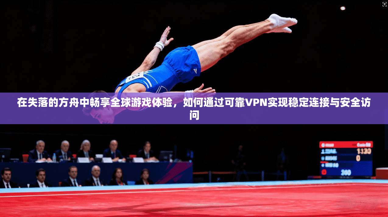 在失落的方舟中畅享全球游戏体验，如何通过可靠VPN实现稳定连接与安全访问