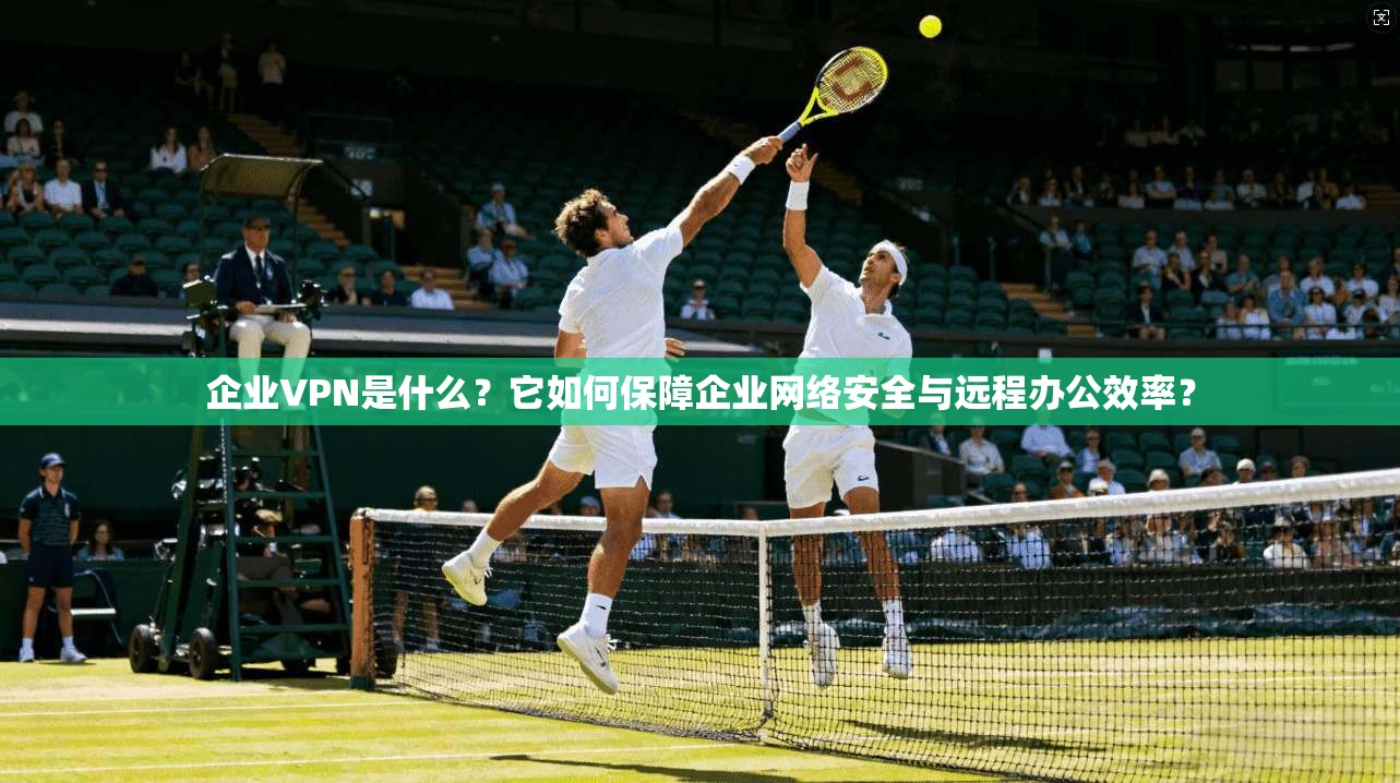 企业VPN是什么？它如何保障企业网络安全与远程办公效率？