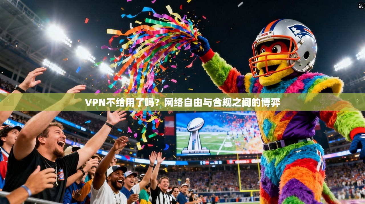 VPN不给用了吗？网络自由与合规之间的博弈