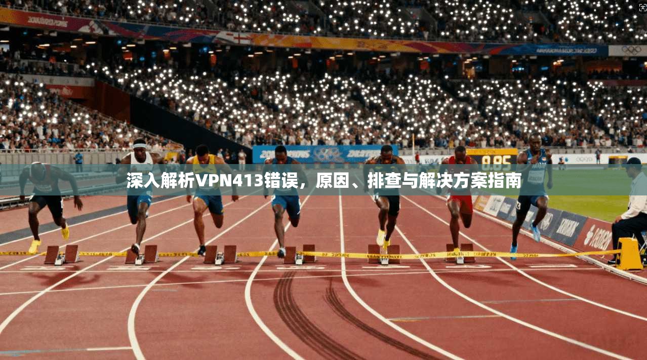 深入解析VPN413错误，原因、排查与解决方案指南