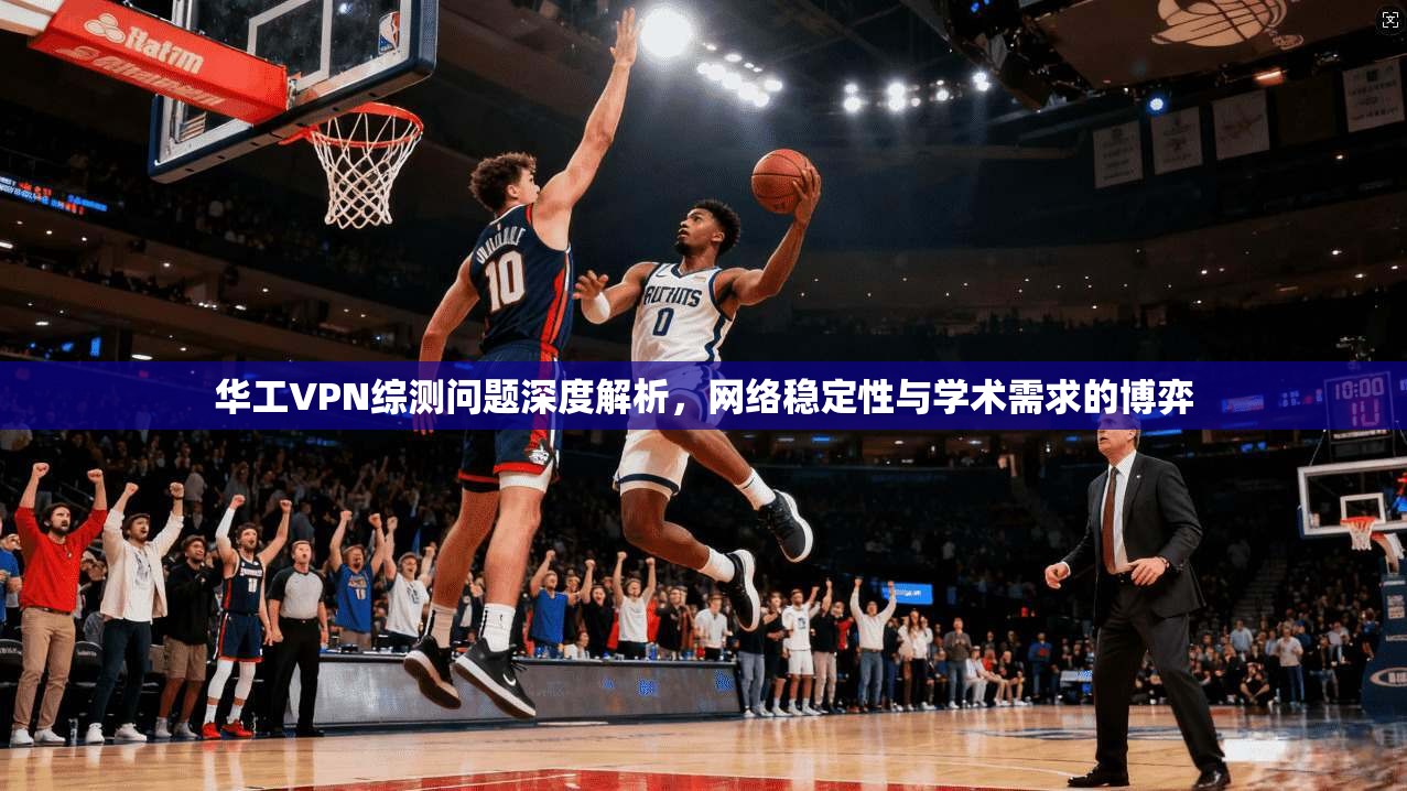华工VPN综测问题深度解析，网络稳定性与学术需求的博弈