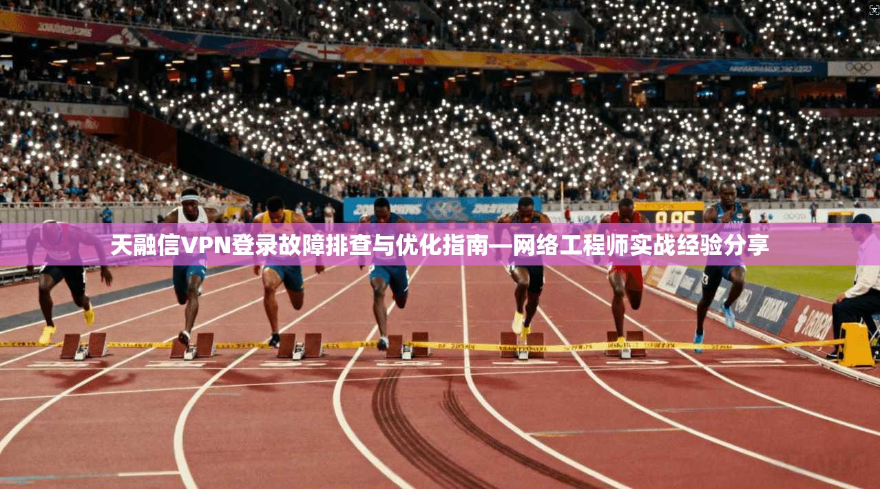 天融信VPN登录故障排查与优化指南—网络工程师实战经验分享