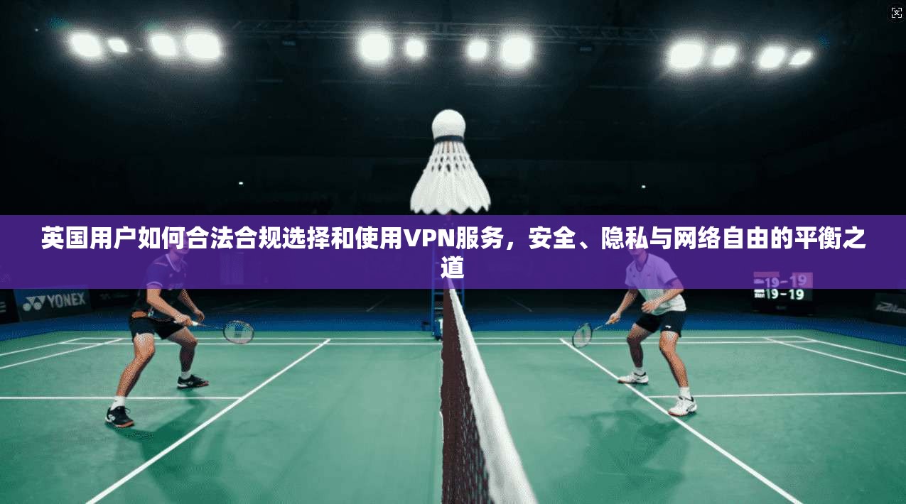 英国用户如何合法合规选择和使用VPN服务,安全、隐私与网络自由的平衡之道