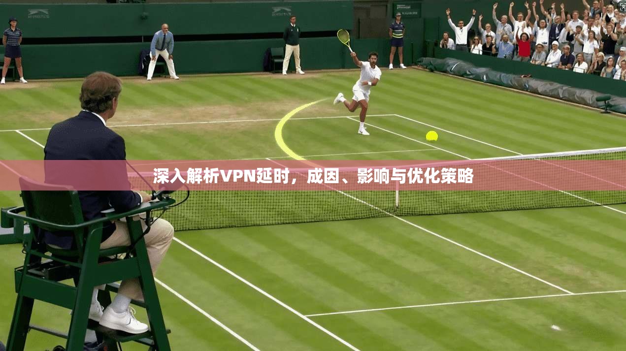 深入解析VPN延时，成因、影响与优化策略