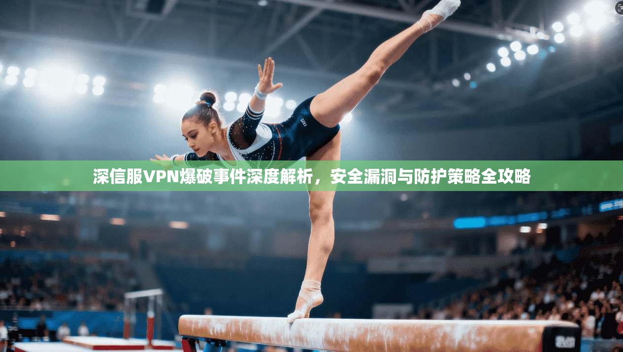 深信服VPN爆破事件深度解析，安全漏洞与防护策略全攻略