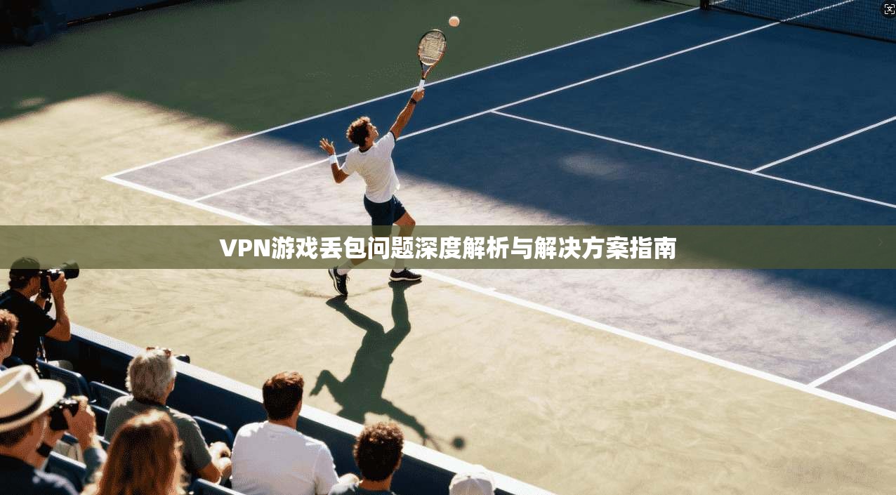 VPN游戏丢包问题深度解析与解决方案指南
