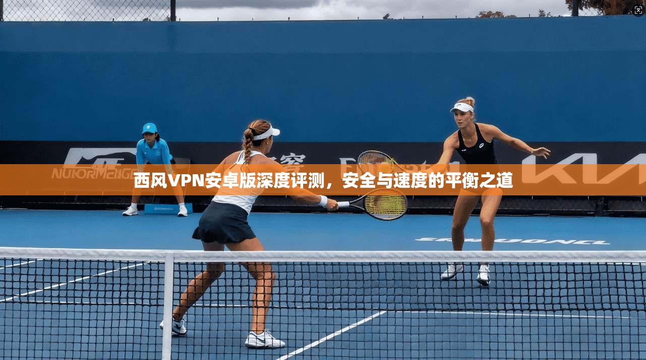 西风VPN安卓版深度评测，安全与速度的平衡之道