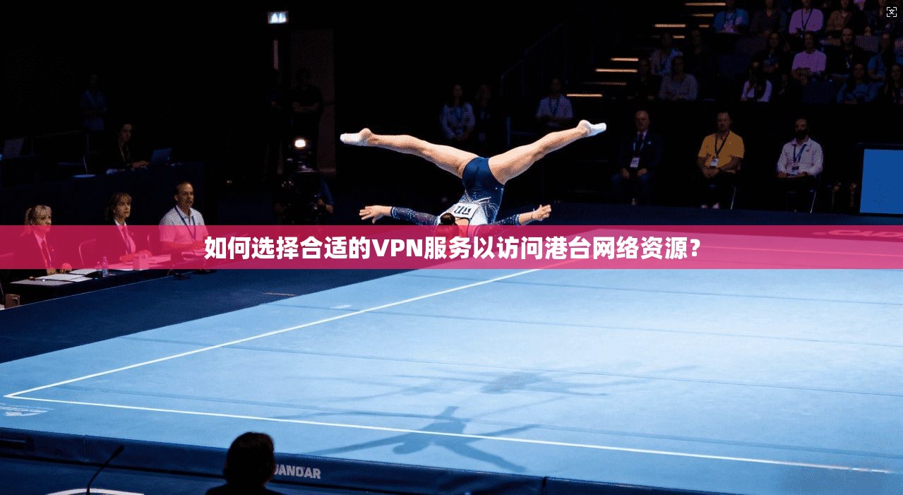 如何选择合适的VPN服务以访问港台网络资源？