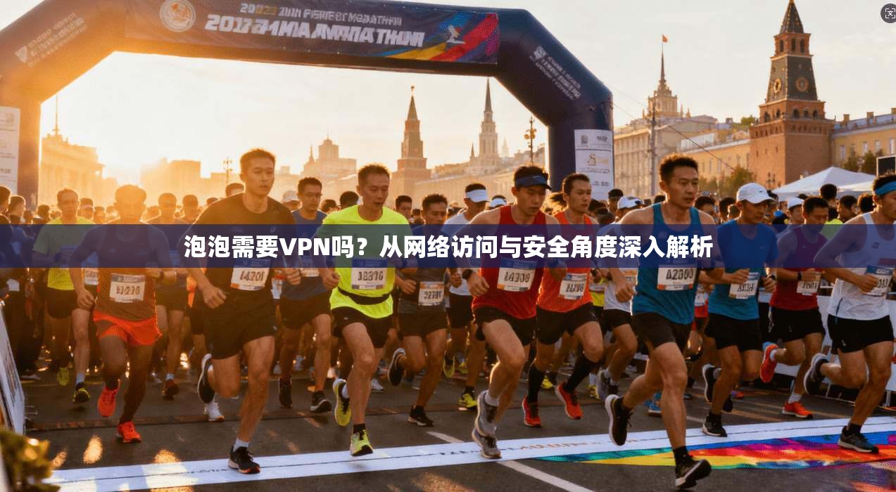 泡泡需要VPN吗？从网络访问与安全角度深入解析