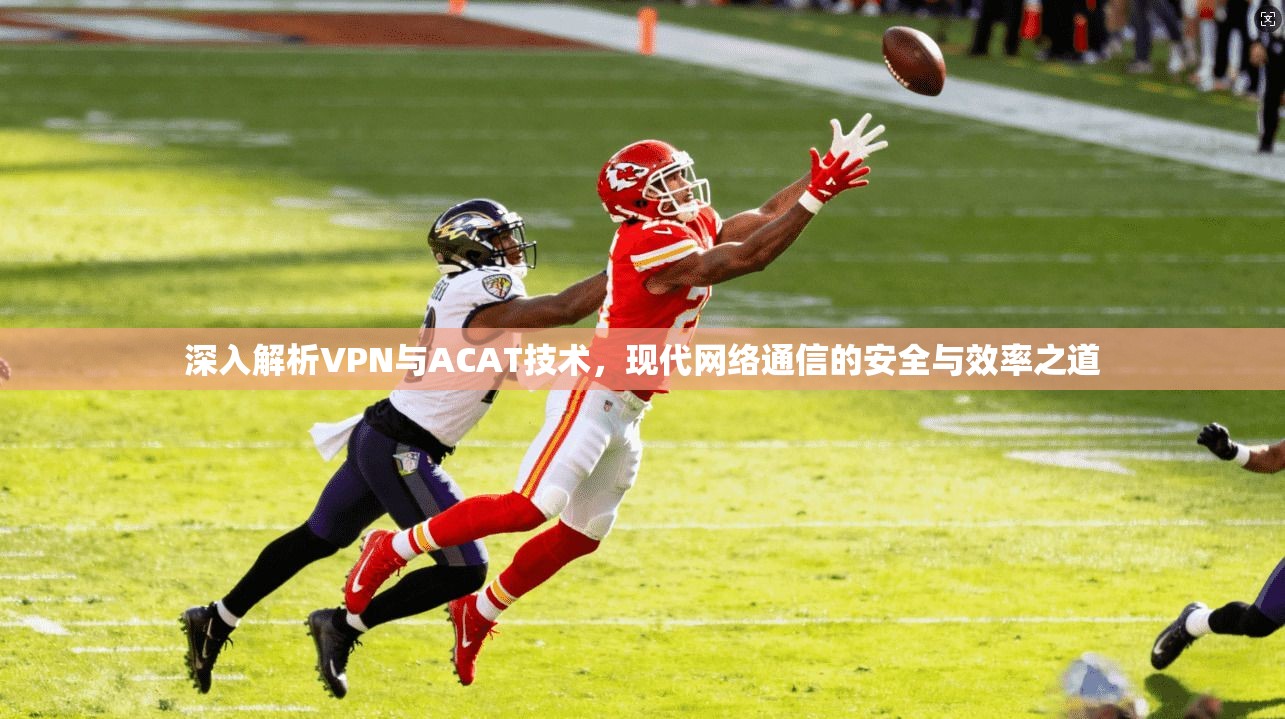 深入解析VPN与ACAT技术，现代网络通信的安全与效率之道