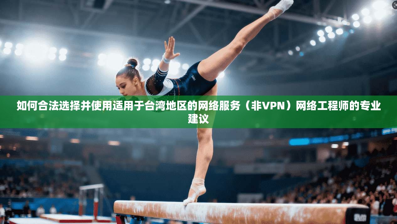 如何合法选择并使用适用于台湾地区的网络服务（非VPN）网络工程师的专业建议