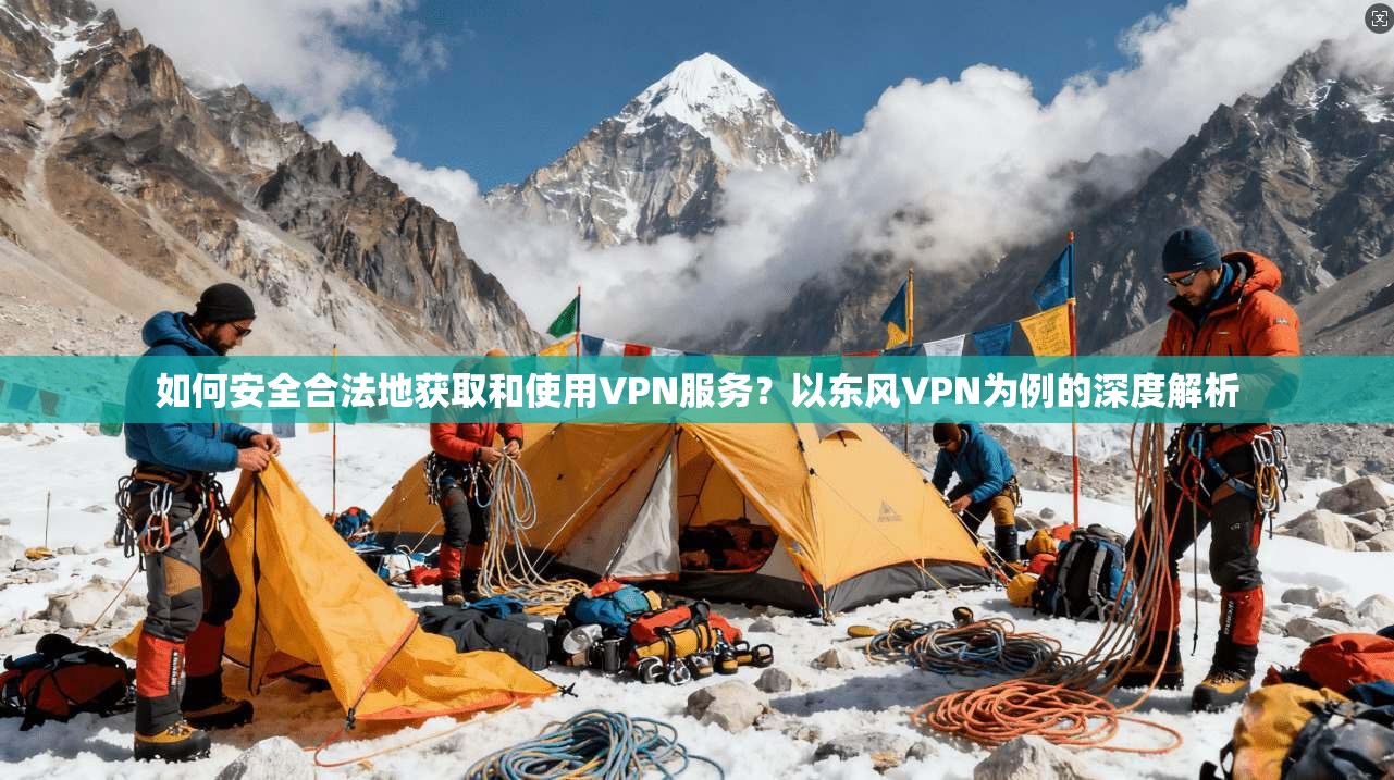 如何安全合法地获取和使用VPN服务？以东风VPN为例的深度解析