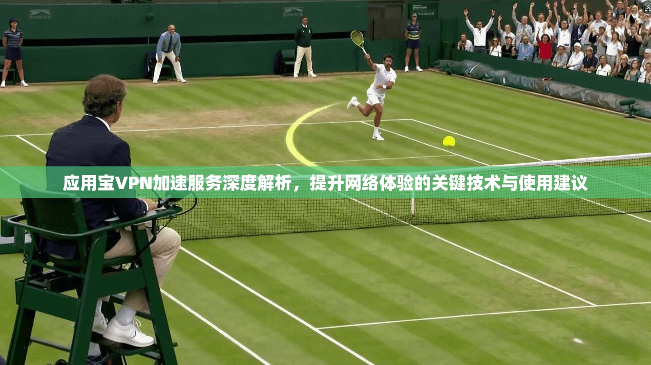 应用宝VPN加速服务深度解析，提升网络体验的关键技术与使用建议