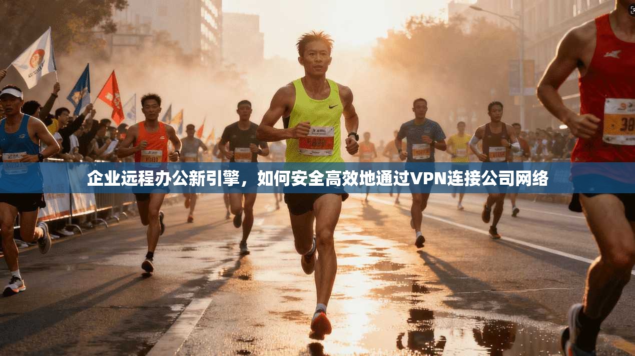 企业远程办公新引擎，如何安全高效地通过VPN连接公司网络
