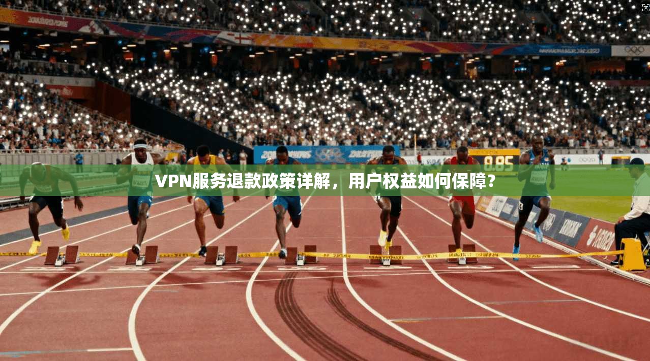 VPN服务退款政策详解，用户权益如何保障？