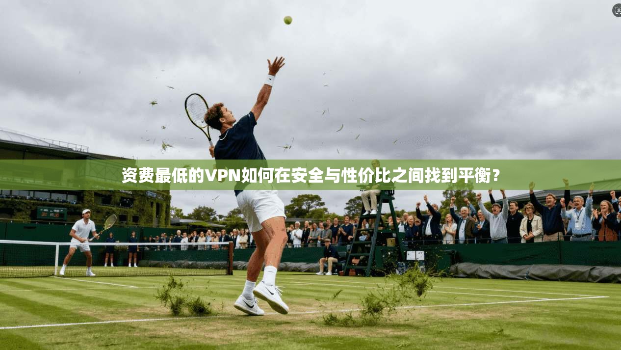 资费最低的VPN如何在安全与性价比之间找到平衡？