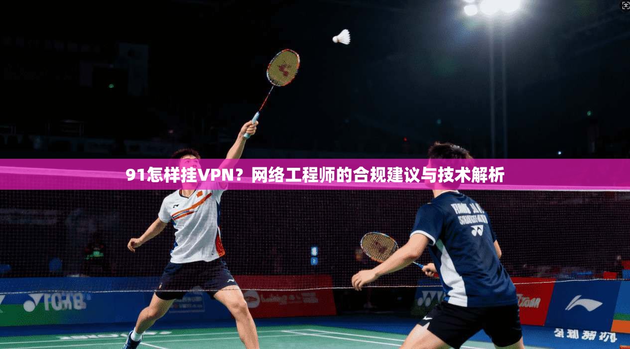 91怎样挂VPN？网络工程师的合规建议与技术解析