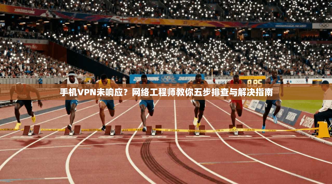 手机VPN未响应?网络工程师教你五步排查与解决指南