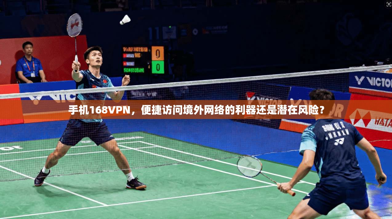 手机168VPN，便捷访问境外网络的利器还是潜在风险？