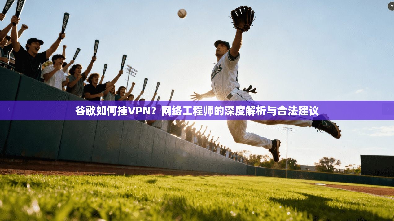 谷歌如何挂VPN？网络工程师的深度解析与合法建议