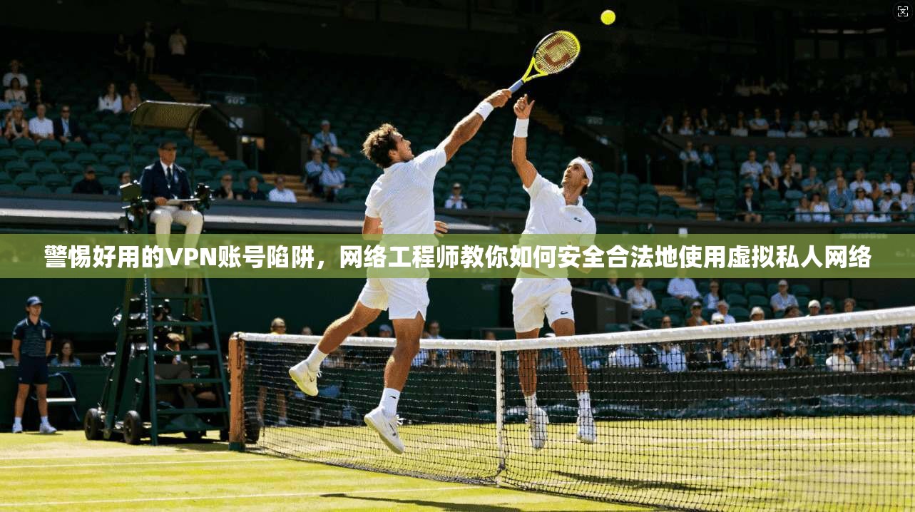 警惕好用的VPN账号陷阱,网络工程师教你如何安全合法地使用虚拟私人网络 警惕好用的VPN账号陷阱,网络工程师教你如何安全合法地使用虚拟私人网络